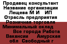 Продавец-консультант › Название организации ­ Лещева М.И., ИП › Отрасль предприятия ­ Розничная торговля › Минимальный оклад ­ 15 000 - Все города Работа » Вакансии   . Амурская обл.,Свободный г.